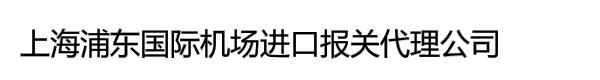 上海浦东国际机场进口报关代理公司